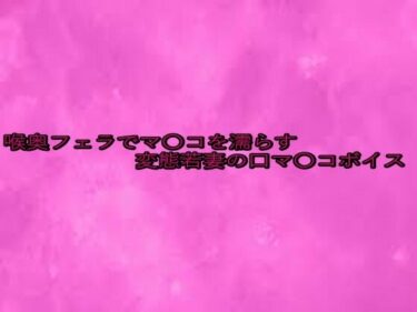 新しい美の発見が待っている！喉奥フェラでマ〇コを濡らす変態若妻の口マ〇コボイス