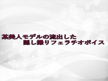 美しさが生み出す幻想的な風景！某美人モデルの流出した隠し撮りフェラチオボイス