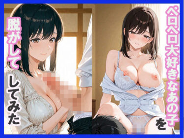 あなたを誘う幻想の美！ペロペロ大好きなあの子を脱がしてしてみた