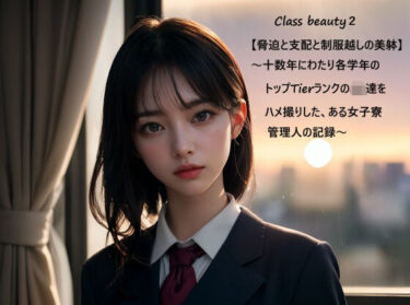 美の奇跡が織りなす時の流れ！Class beauty2【脅迫と支配と制服越しの美躰】 〜十数年にわたり各学年のトップTierランクのJK達をハメ撮りしたある女子寮管理人の記録〜