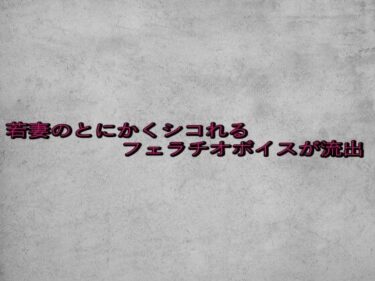 美しさの波に飲み込まれる瞬間！若妻のとにかくシコれるフェラチオボイスが流出