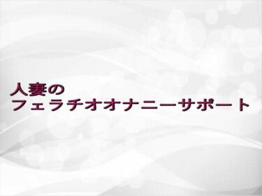 美が映し出す永遠の記憶！人妻のフェラチオオナニーサポート