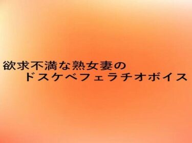 あなたを誘う美の旋律！欲求不満な熟女妻のドスケベフェラチオボイス