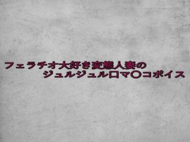 目を奪う映像の美学が広がる！フェラチオ大好き変態人妻のジュルジュル口マ〇コボイス