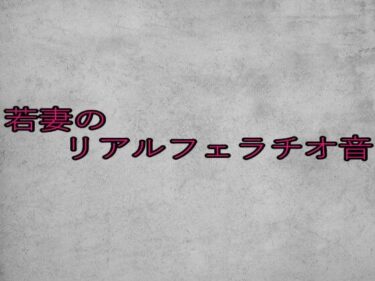 あなたの魂を揺さぶる美しい音色！若妻のリアルフェラチオ音