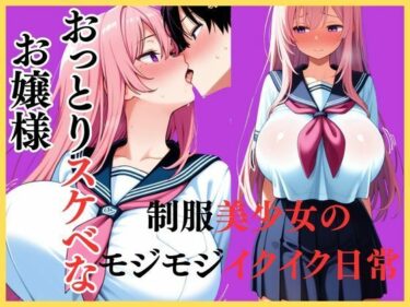あなたの感覚を呼び覚ます美の旋律！おっとりスケベなお嬢様  制服美少女のモジモジイクイク日常
