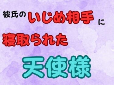あなたの感覚を呼び覚ます美の力！彼氏のいじめ相手に寝取られた天使様  小説版