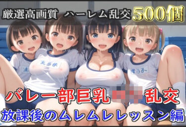 美しさが描く無限の未来！【新作価格】【豪華特典あり】バレー部巨乳ロリ乱交  放課後のムレムレレッスン編【500個】