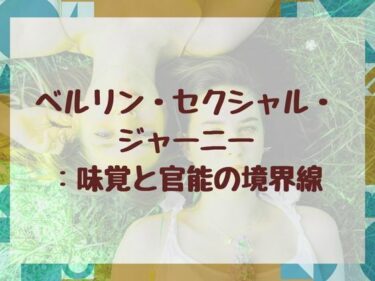 無限の美しさに包まれる瞬間！ベルリン・セクシャル・ジャーニー:味覚と官能の境界線