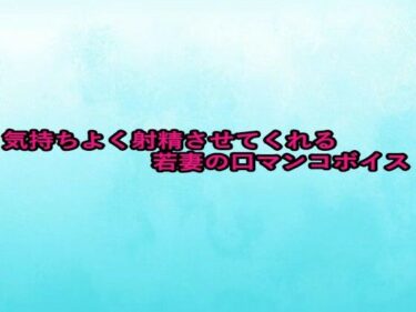 目を奪う映像の美学が広がる！気持ちよく射精させてくれる若妻の口マンコボイス