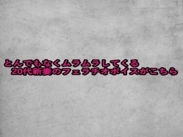 美しさが広がる幻想の中で！とんでもなくムラムラしてくる20代新妻のフェラチオボイスがこちら