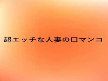 あなたの感覚を揺さぶる美しい調和！超エッチな人妻の口マンコ